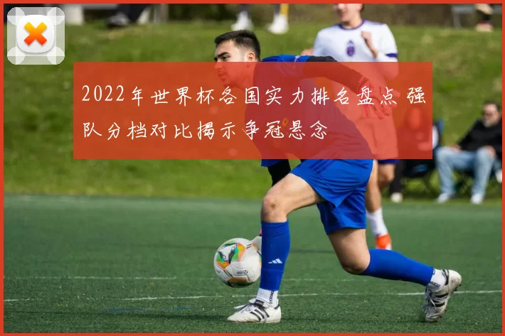 2022年世界杯各国实力排名盘点 强队分档对比揭示争冠悬念