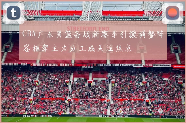 CBA广东男篮备战新赛季引援调整阵容框架主力分工成关注焦点