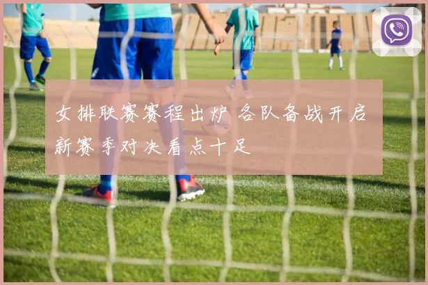 女排联赛赛程出炉 各队备战开启 新赛季对决看点十足