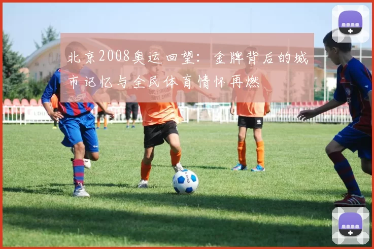 北京2008奥运回望：金牌背后的城市记忆与全民体育情怀再燃