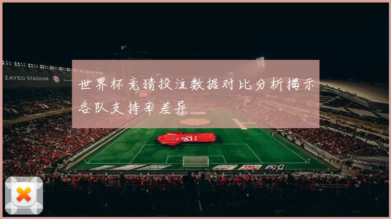 世界杯竞猜投注数据对比分析揭示各队支持率差异