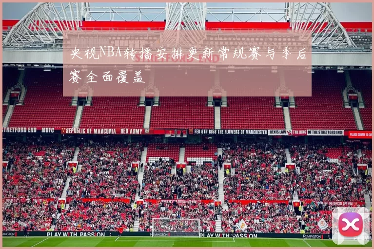 央视NBA转播安排更新常规赛与季后赛全面覆盖