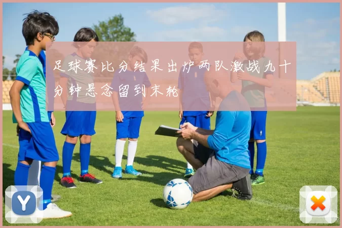 足球赛比分结果出炉两队激战九十分钟悬念留到末轮