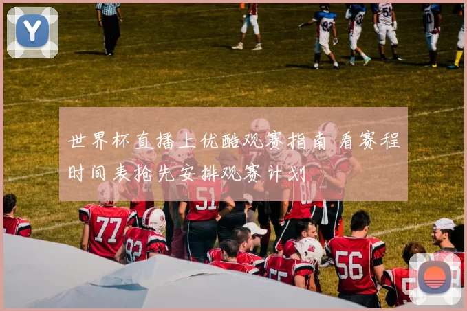 世界杯直播上优酷观赛指南 看赛程时间表抢先安排观赛计划