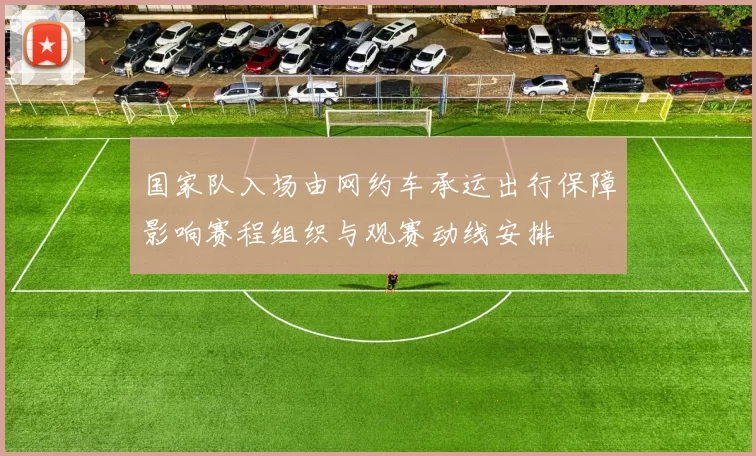 国家队入场由网约车承运出行保障影响赛程组织与观赛动线安排