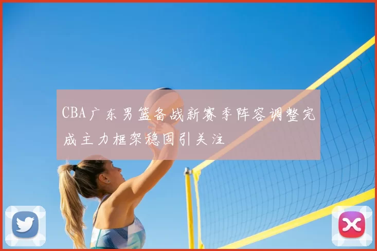 CBA广东男篮备战新赛季阵容调整完成主力框架稳固引关注