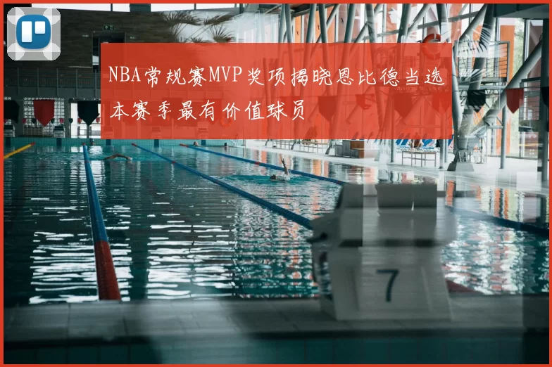 NBA常规赛MVP奖项揭晓恩比德当选本赛季最有价值球员