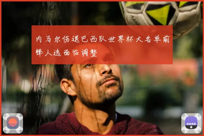 内马尔伤退巴西队世界杯大名单前锋人选面临调整