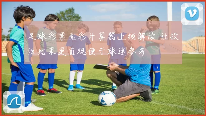 足球彩票竞彩计算器上线解读 让投注结果更直观便于球迷参考