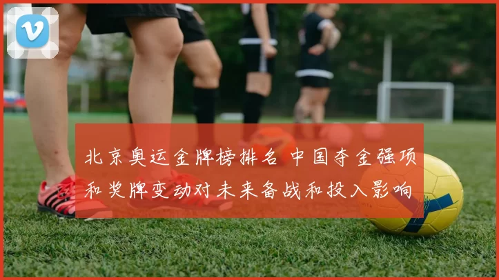 北京奥运金牌榜排名 中国夺金强项和奖牌变动对未来备战和投入影响