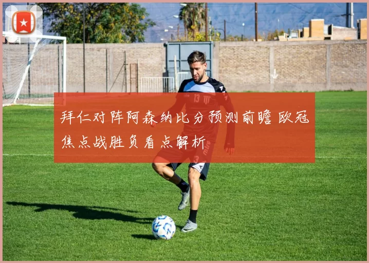 拜仁对阵阿森纳比分预测前瞻 欧冠焦点战胜负看点解析
