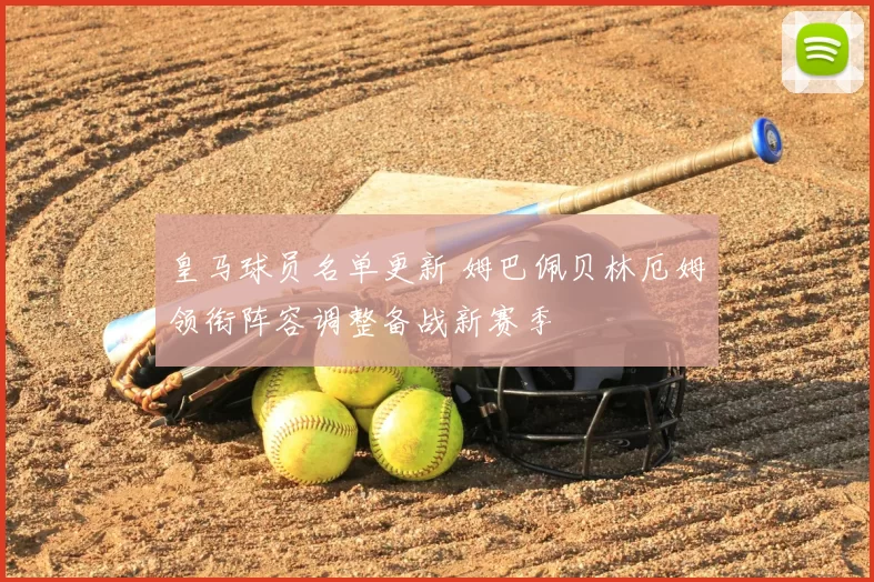 皇马球员名单更新 姆巴佩贝林厄姆领衔阵容调整备战新赛季