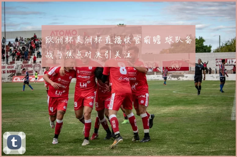 欧洲杯美洲杯直播收官前瞻 球队备战与焦点对决引关注