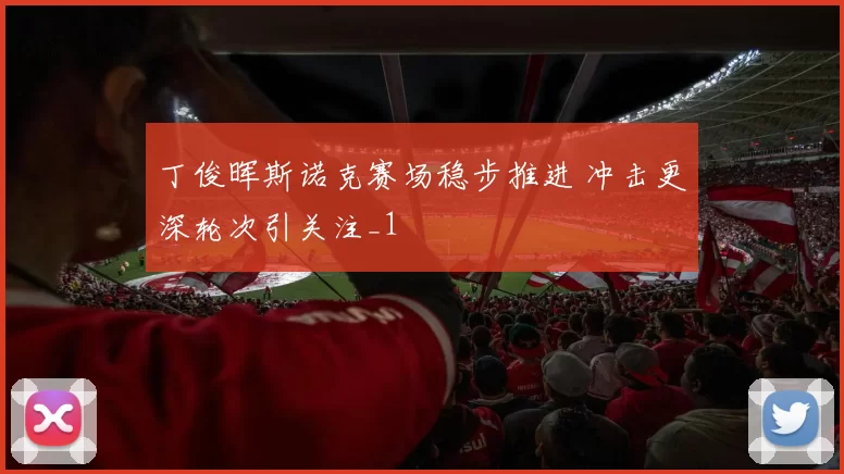 丁俊晖斯诺克赛场稳步推进 冲击更深轮次引关注_1