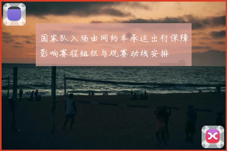 国家队入场由网约车承运出行保障影响赛程组织与观赛动线安排