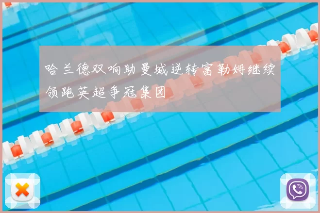 哈兰德双响助曼城逆转富勒姆继续领跑英超争冠集团