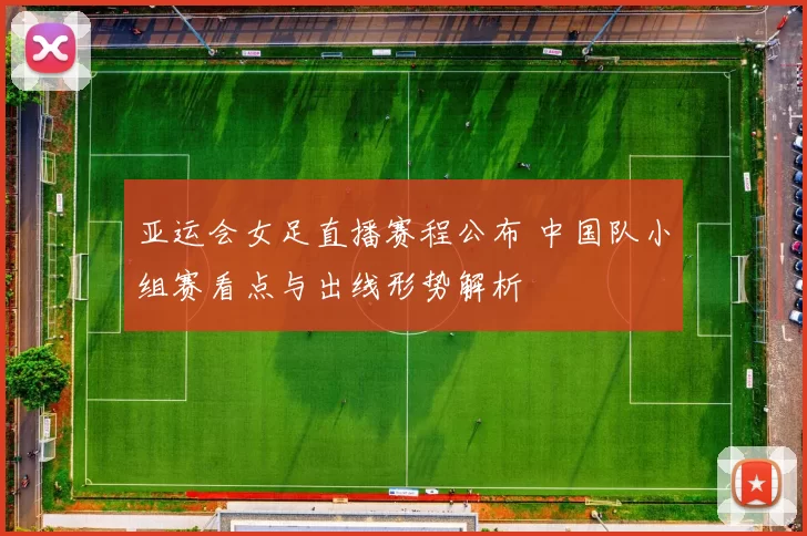 亚运会女足直播赛程公布 中国队小组赛看点与出线形势解析