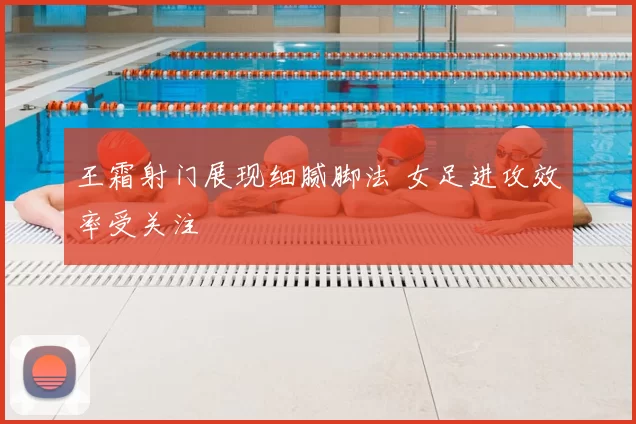 王霜射门展现细腻脚法 女足进攻效率受关注
