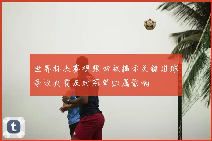 世界杯决赛视频回放揭示关键进球争议判罚及对冠军归属影响