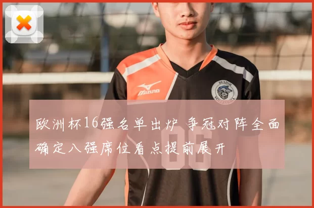 欧洲杯16强名单出炉 争冠对阵全面确定八强席位看点提前展开