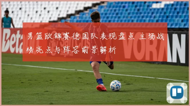 男篮欧锦赛德国队表现盘点 主场战绩亮点与阵容前景解析