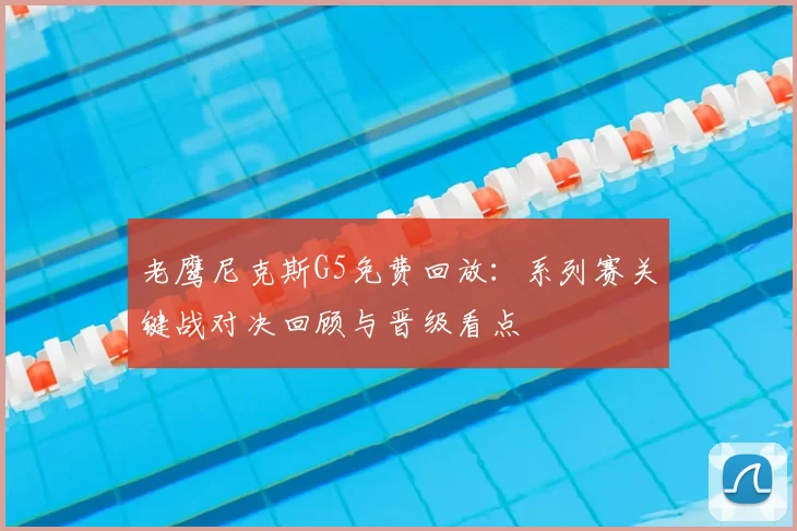 老鹰尼克斯G5免费回放：系列赛关键战对决回顾与晋级看点