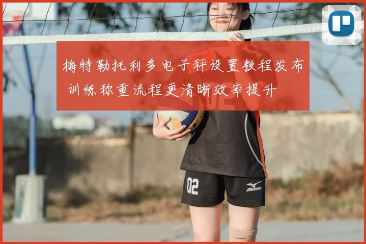 梅特勒托利多电子秤设置教程发布 训练称重流程更清晰效率提升