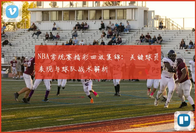 NBA常规赛精彩回放集锦:关键球员表现与球队战术解析