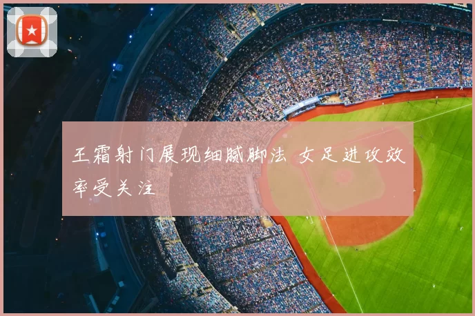 王霜射门展现细腻脚法 女足进攻效率受关注