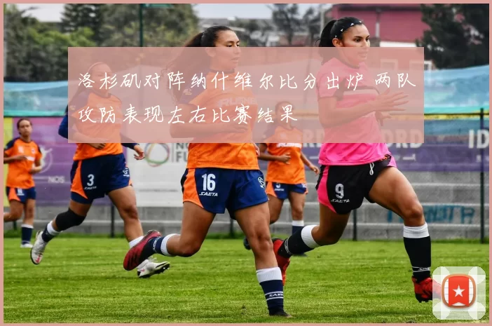 洛杉矶对阵纳什维尔比分出炉 两队攻防表现左右比赛结果