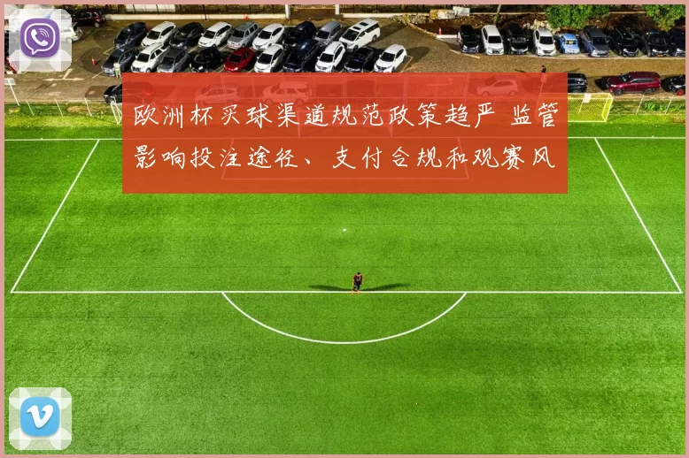 欧洲杯买球渠道规范政策趋严 监管影响投注途径、支付合规和观赛风险
