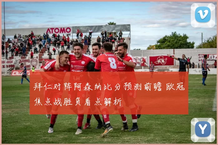 拜仁对阵阿森纳比分预测前瞻 欧冠焦点战胜负看点解析