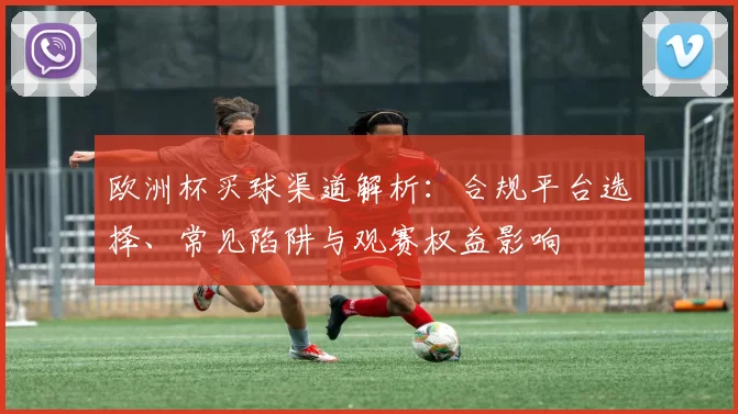 欧洲杯买球渠道解析：合规平台选择、常见陷阱与观赛权益影响