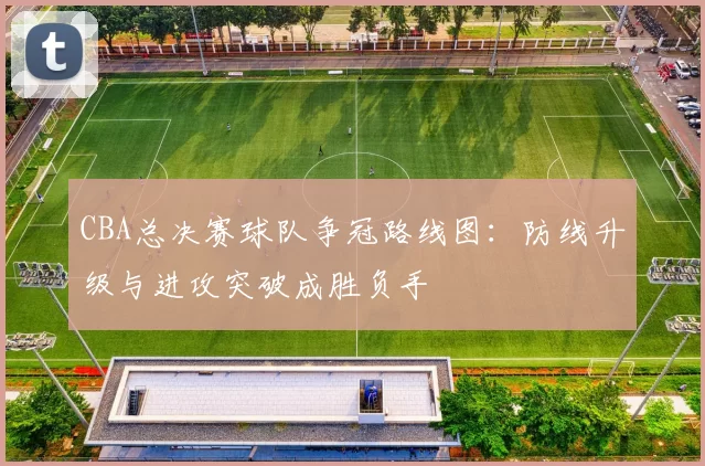 CBA总决赛球队争冠路线图：防线升级与进攻突破成胜负手