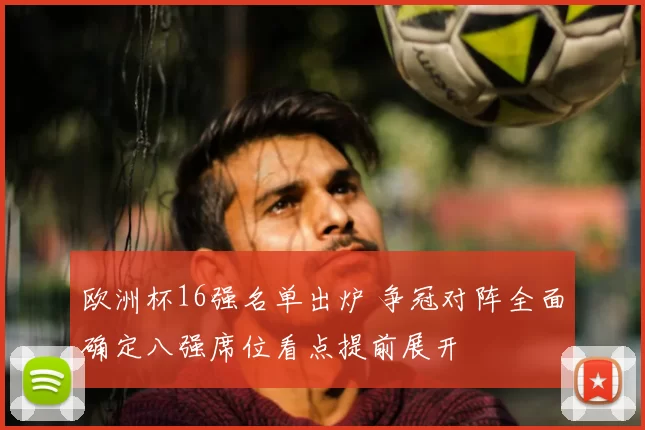 欧洲杯16强名单出炉 争冠对阵全面确定八强席位看点提前展开
