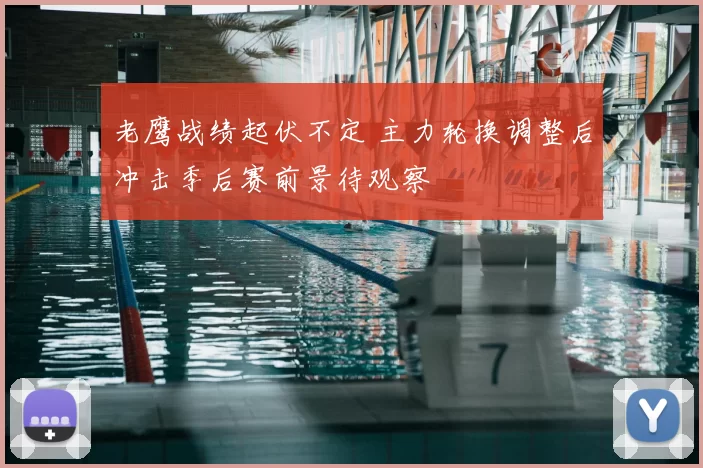 老鹰战绩起伏不定 主力轮换调整后冲击季后赛前景待观察