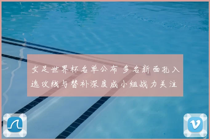 女足世界杯名单公布 多名新面孔入选攻线与替补深度成小组战力关注点