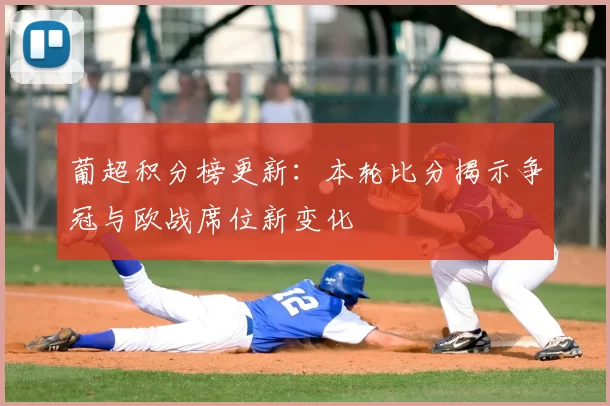 葡超积分榜更新：本轮比分揭示争冠与欧战席位新变化