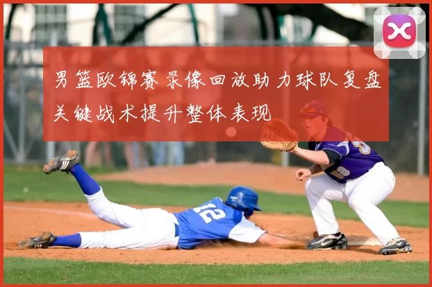 男篮欧锦赛录像回放助力球队复盘关键战术提升整体表现