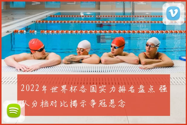 2022年世界杯各国实力排名盘点 强队分档对比揭示争冠悬念