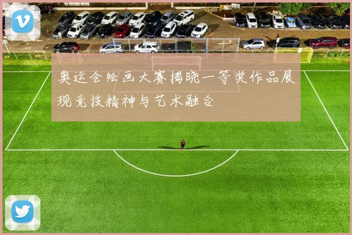 奥运会绘画大赛揭晓一等奖作品展现竞技精神与艺术融合