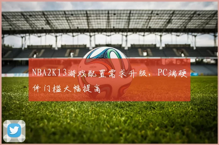 NBA2K13游戏配置需求升级，PC端硬件门槛大幅提高