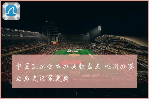 中国亚运会举办次数盘点 杭州办赛后历史记录更新