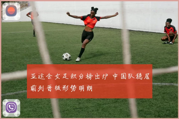 亚运会女足积分榜出炉 中国队稳居前列晋级形势明朗