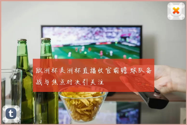 欧洲杯美洲杯直播收官前瞻 球队备战与焦点对决引关注