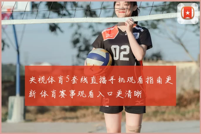 央视体育5套线直播手机观看指南更新 体育赛事观看入口更清晰