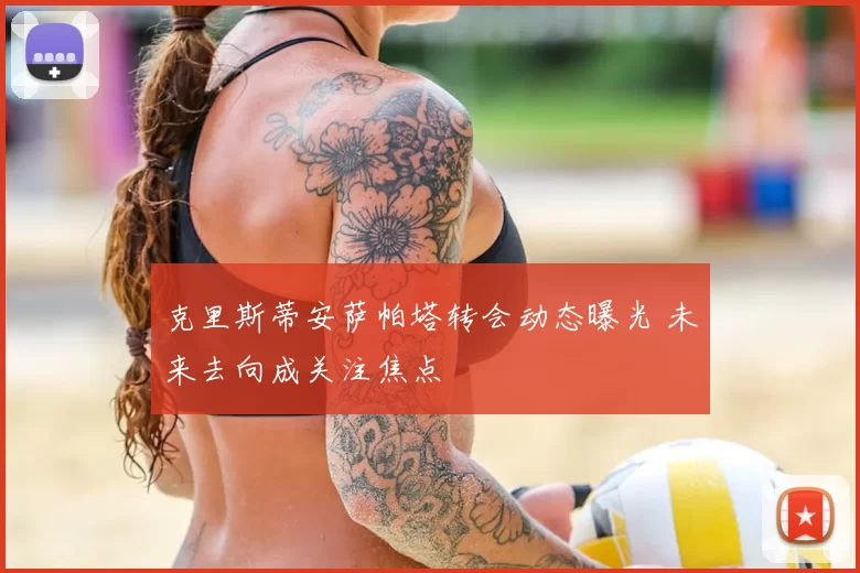 克里斯蒂安萨帕塔转会动态曝光 未来去向成关注焦点