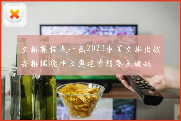 女排赛程表一览2023中国女排出战安排揭晓冲击奥运资格赛关键战