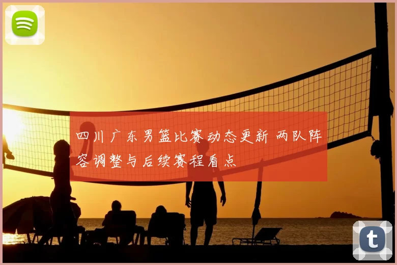 四川广东男篮比赛动态更新 两队阵容调整与后续赛程看点