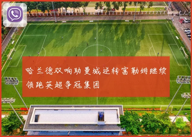 哈兰德双响助曼城逆转富勒姆继续领跑英超争冠集团